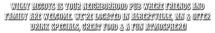 Willy McCoy's is your neighborhood pub where friends and family are welcome. We're located in Albertville, MN and offer drink specials, great food and a fun atmosphere!