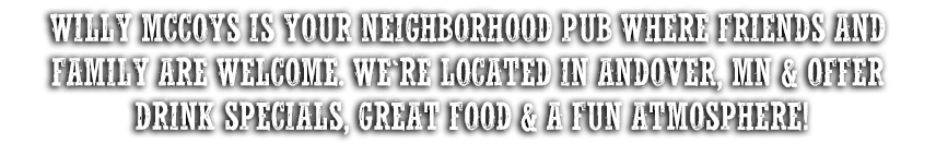 Willy McCoy's is your neighborhood pub where friends and family are welcome. We're located in Albertville, MN and offer drink specials, great food and a fun atmosphere!