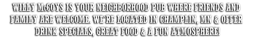 Willy McCoy's is your neighborhood pub where friends and family are welcome. We're located in Champlin, MN and offer drink specials, great food and a fun atmosphere!