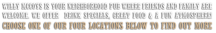 Willy McCoy's is your neighborhood pub where friends and family are welcome. We're located in Ramsey, MN and offer drink specials, great food and a fun atmosphere!