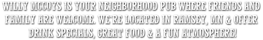 Willy McCoy's is your neighborhood pub where friends and family are welcome. We're located in Ramsey, MN and offer drink specials, great food and a fun atmosphere!